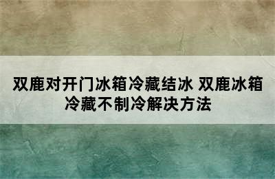 双鹿对开门冰箱冷藏结冰 双鹿冰箱冷藏不制冷解决方法